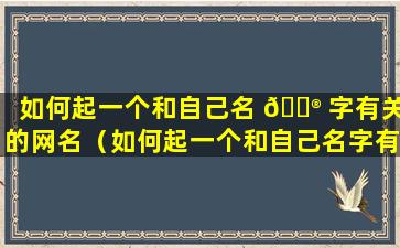 如何起一个和自己名 💮 字有关的网名（如何起一个和自己名字有关的网名 🌻 女生）